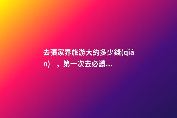 去張家界旅游大約多少錢(qián)，第一次去必讀攻略